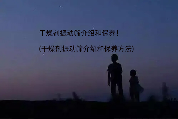 干燥劑振動篩介紹和保養(yǎng)！(干燥劑振動篩介紹和保養(yǎng)方法)