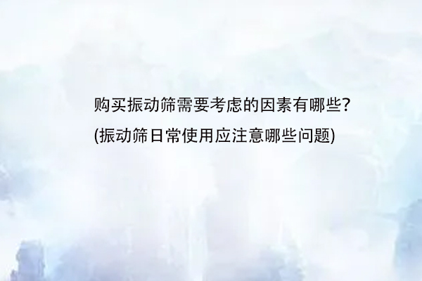 購買振動(dòng)篩需要考慮的因素有哪些？(振動(dòng)篩日常使用應(yīng)注意哪些問題)